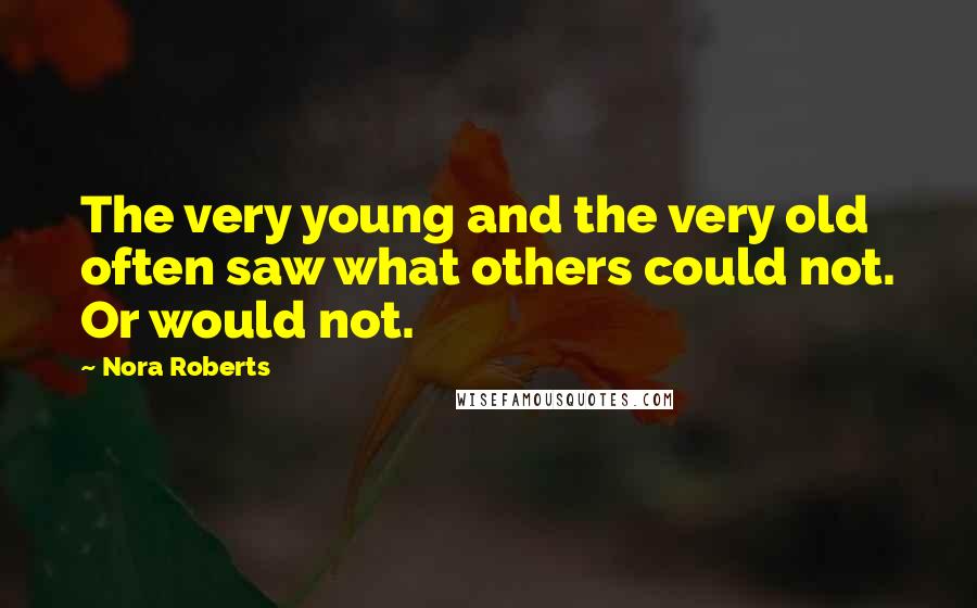 Nora Roberts Quotes: The very young and the very old often saw what others could not. Or would not.