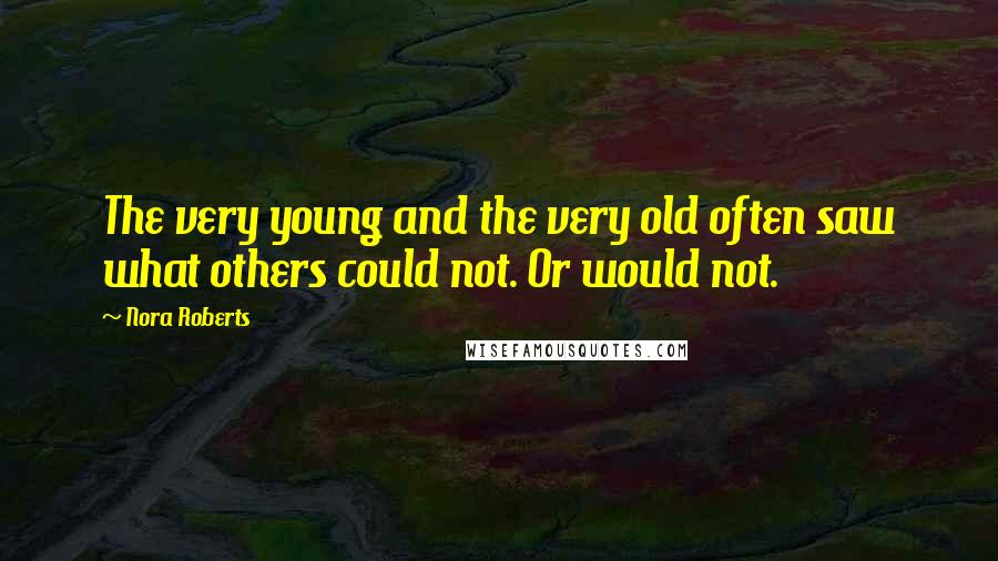 Nora Roberts Quotes: The very young and the very old often saw what others could not. Or would not.