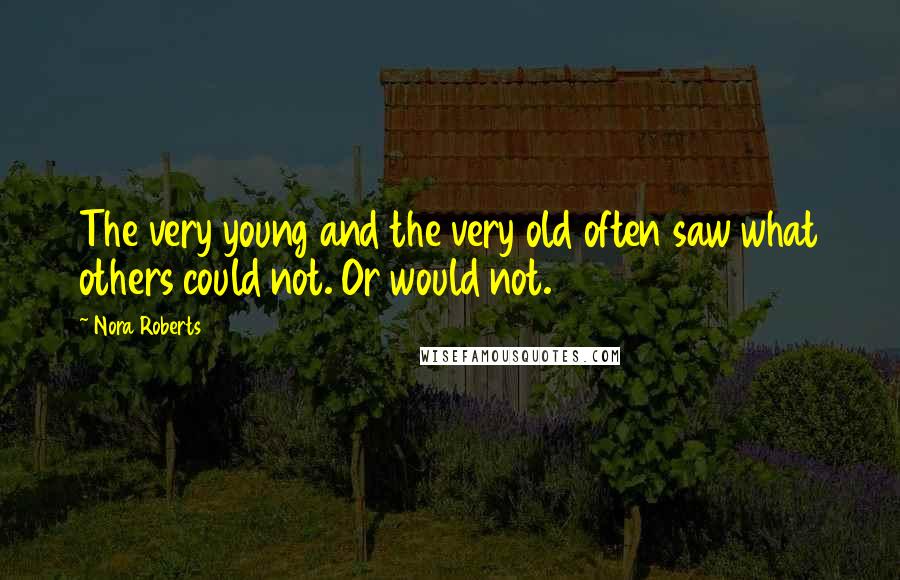 Nora Roberts Quotes: The very young and the very old often saw what others could not. Or would not.