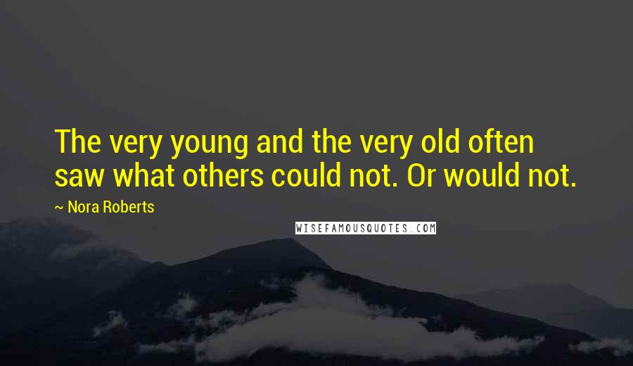 Nora Roberts Quotes: The very young and the very old often saw what others could not. Or would not.