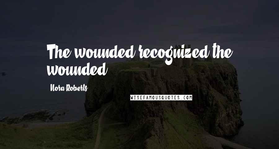 Nora Roberts Quotes: The wounded recognized the wounded.