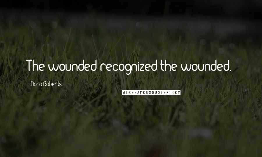 Nora Roberts Quotes: The wounded recognized the wounded.