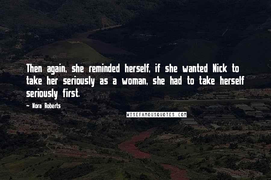 Nora Roberts Quotes: Then again, she reminded herself, if she wanted Nick to take her seriously as a woman, she had to take herself seriously first.