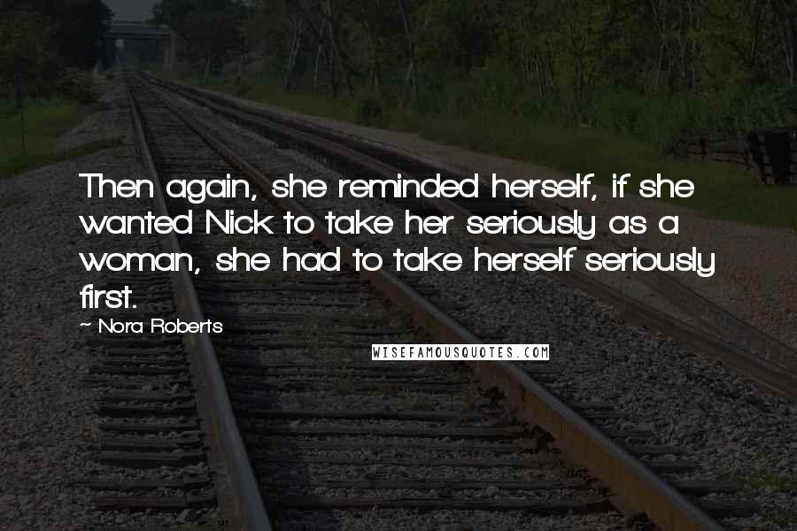 Nora Roberts Quotes: Then again, she reminded herself, if she wanted Nick to take her seriously as a woman, she had to take herself seriously first.