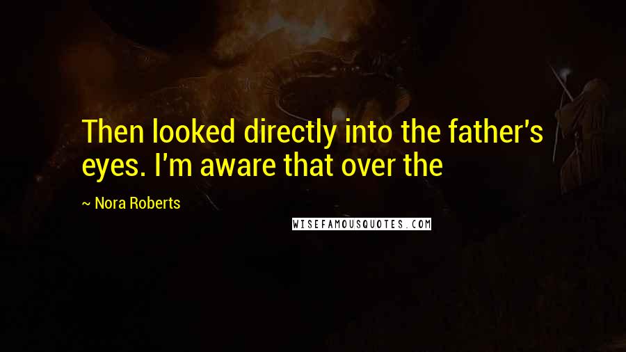 Nora Roberts Quotes: Then looked directly into the father's eyes. I'm aware that over the