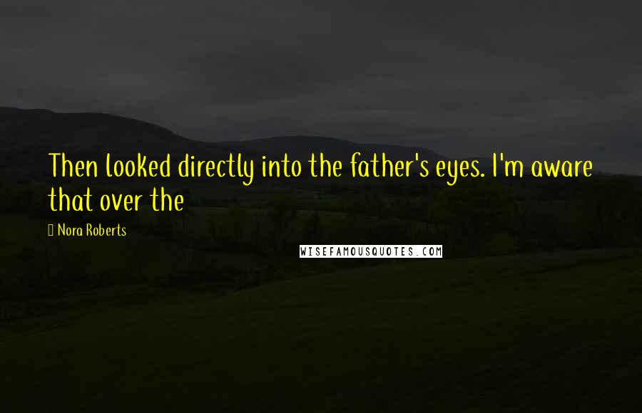 Nora Roberts Quotes: Then looked directly into the father's eyes. I'm aware that over the