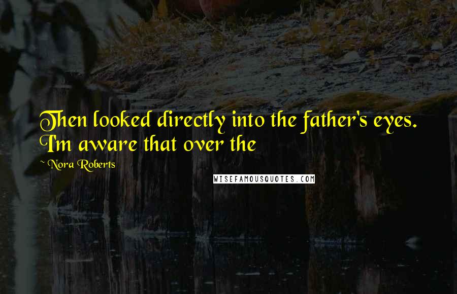 Nora Roberts Quotes: Then looked directly into the father's eyes. I'm aware that over the