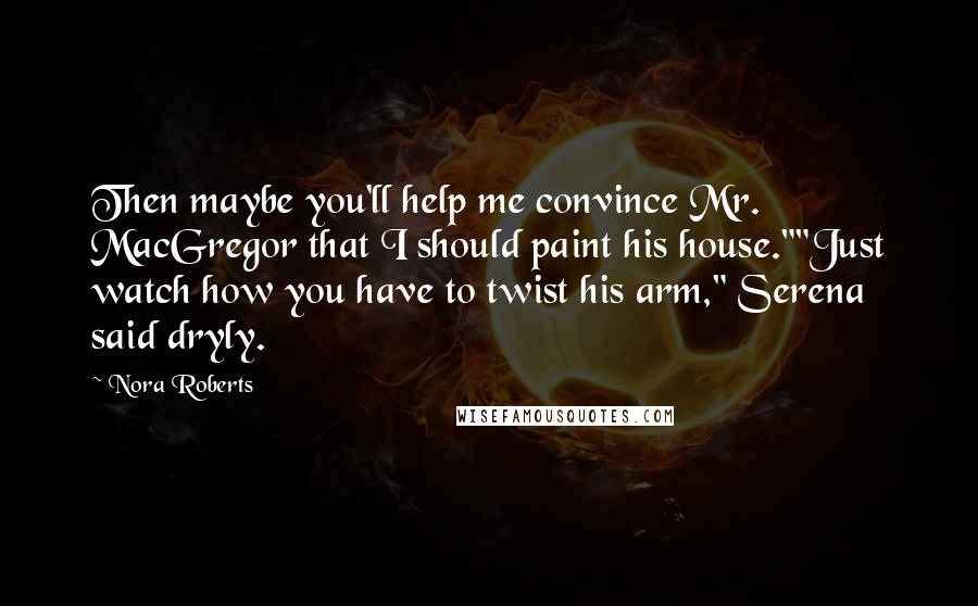 Nora Roberts Quotes: Then maybe you'll help me convince Mr. MacGregor that I should paint his house.""Just watch how you have to twist his arm," Serena said dryly.