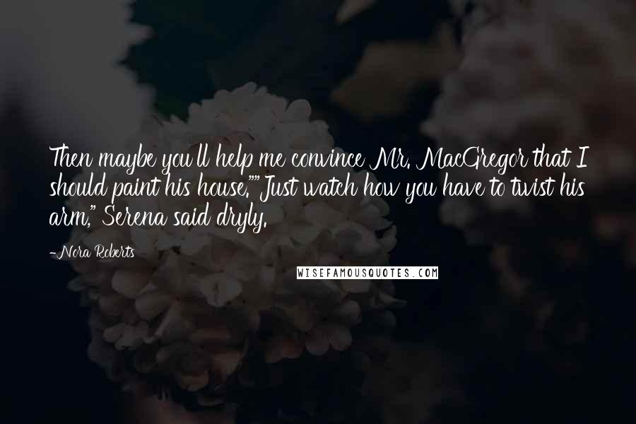 Nora Roberts Quotes: Then maybe you'll help me convince Mr. MacGregor that I should paint his house.""Just watch how you have to twist his arm," Serena said dryly.