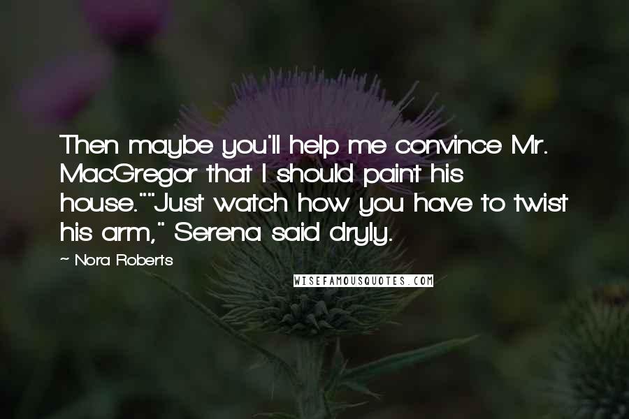 Nora Roberts Quotes: Then maybe you'll help me convince Mr. MacGregor that I should paint his house.""Just watch how you have to twist his arm," Serena said dryly.