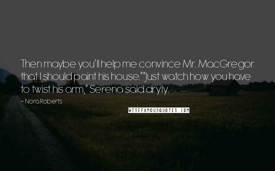Nora Roberts Quotes: Then maybe you'll help me convince Mr. MacGregor that I should paint his house.""Just watch how you have to twist his arm," Serena said dryly.