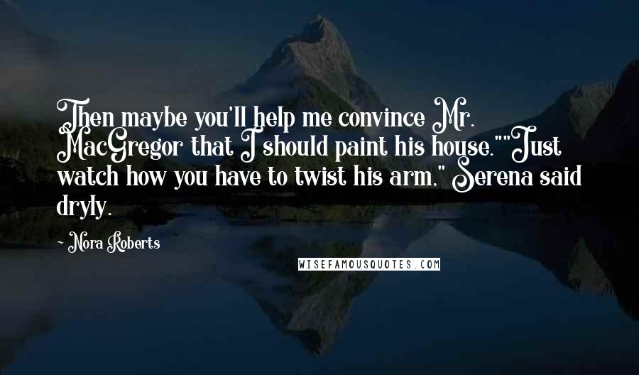 Nora Roberts Quotes: Then maybe you'll help me convince Mr. MacGregor that I should paint his house.""Just watch how you have to twist his arm," Serena said dryly.