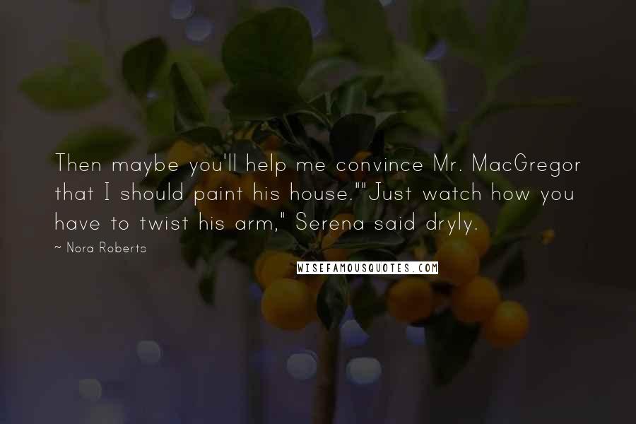 Nora Roberts Quotes: Then maybe you'll help me convince Mr. MacGregor that I should paint his house.""Just watch how you have to twist his arm," Serena said dryly.