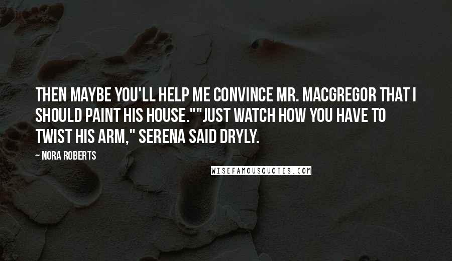 Nora Roberts Quotes: Then maybe you'll help me convince Mr. MacGregor that I should paint his house.""Just watch how you have to twist his arm," Serena said dryly.