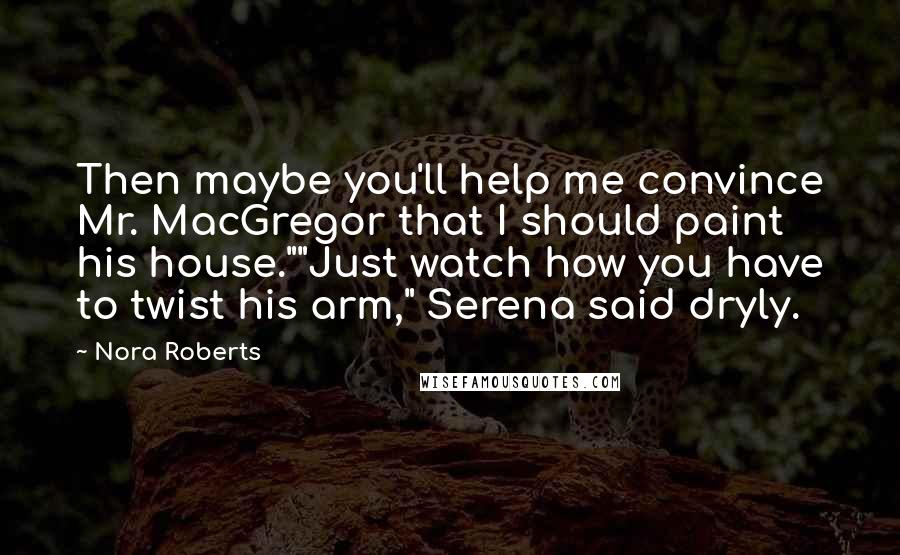 Nora Roberts Quotes: Then maybe you'll help me convince Mr. MacGregor that I should paint his house.""Just watch how you have to twist his arm," Serena said dryly.