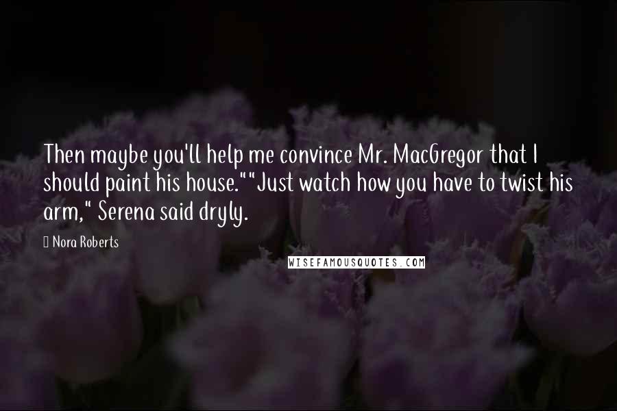 Nora Roberts Quotes: Then maybe you'll help me convince Mr. MacGregor that I should paint his house.""Just watch how you have to twist his arm," Serena said dryly.