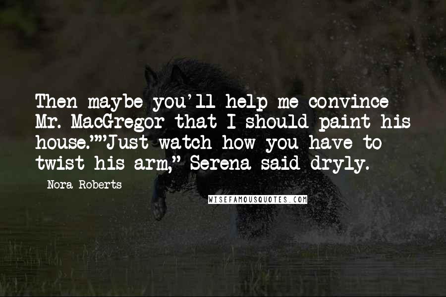 Nora Roberts Quotes: Then maybe you'll help me convince Mr. MacGregor that I should paint his house.""Just watch how you have to twist his arm," Serena said dryly.