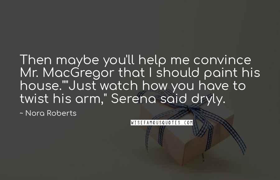 Nora Roberts Quotes: Then maybe you'll help me convince Mr. MacGregor that I should paint his house.""Just watch how you have to twist his arm," Serena said dryly.