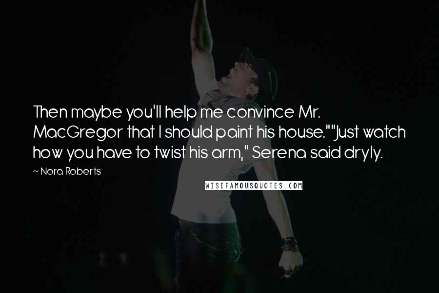 Nora Roberts Quotes: Then maybe you'll help me convince Mr. MacGregor that I should paint his house.""Just watch how you have to twist his arm," Serena said dryly.