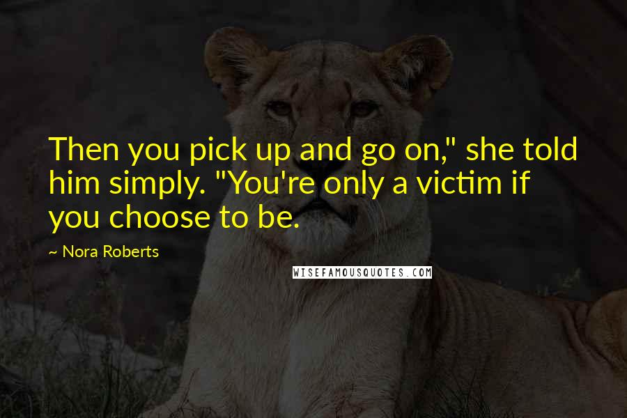 Nora Roberts Quotes: Then you pick up and go on," she told him simply. "You're only a victim if you choose to be.