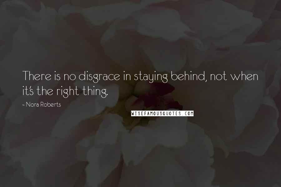 Nora Roberts Quotes: There is no disgrace in staying behind, not when it's the right thing.