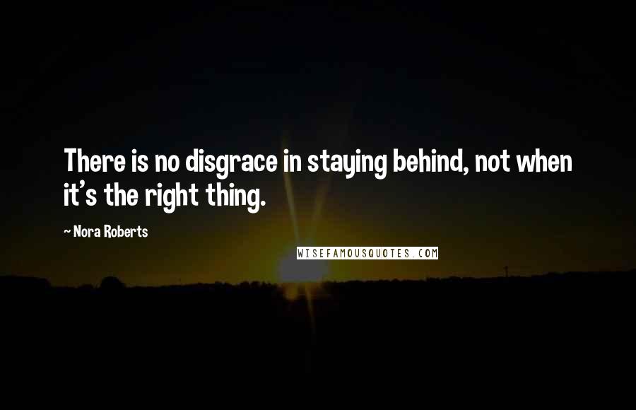 Nora Roberts Quotes: There is no disgrace in staying behind, not when it's the right thing.