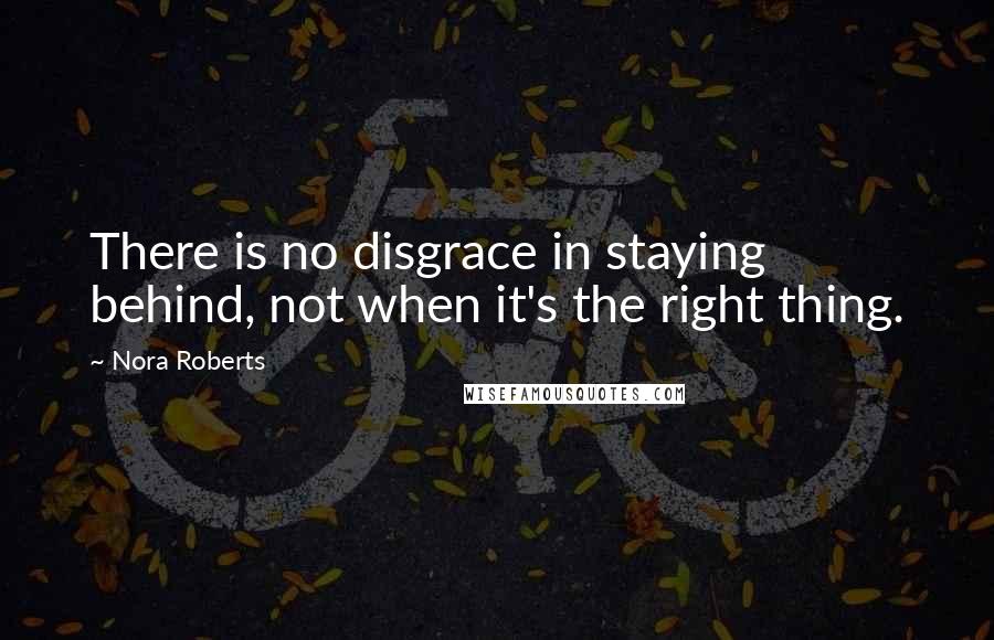 Nora Roberts Quotes: There is no disgrace in staying behind, not when it's the right thing.