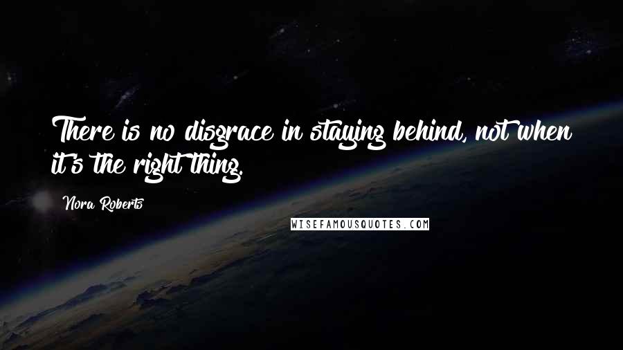 Nora Roberts Quotes: There is no disgrace in staying behind, not when it's the right thing.
