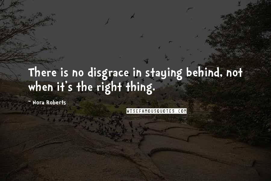 Nora Roberts Quotes: There is no disgrace in staying behind, not when it's the right thing.