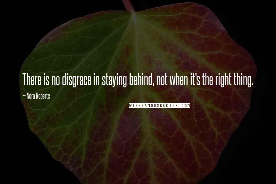 Nora Roberts Quotes: There is no disgrace in staying behind, not when it's the right thing.