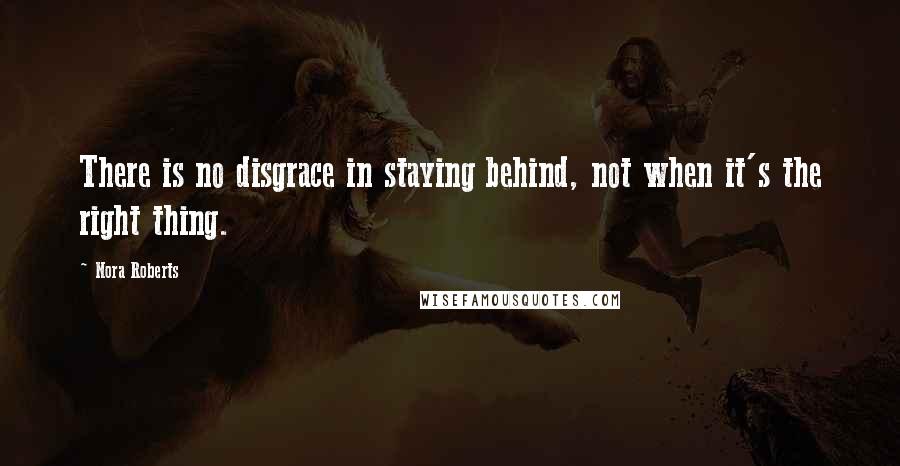 Nora Roberts Quotes: There is no disgrace in staying behind, not when it's the right thing.