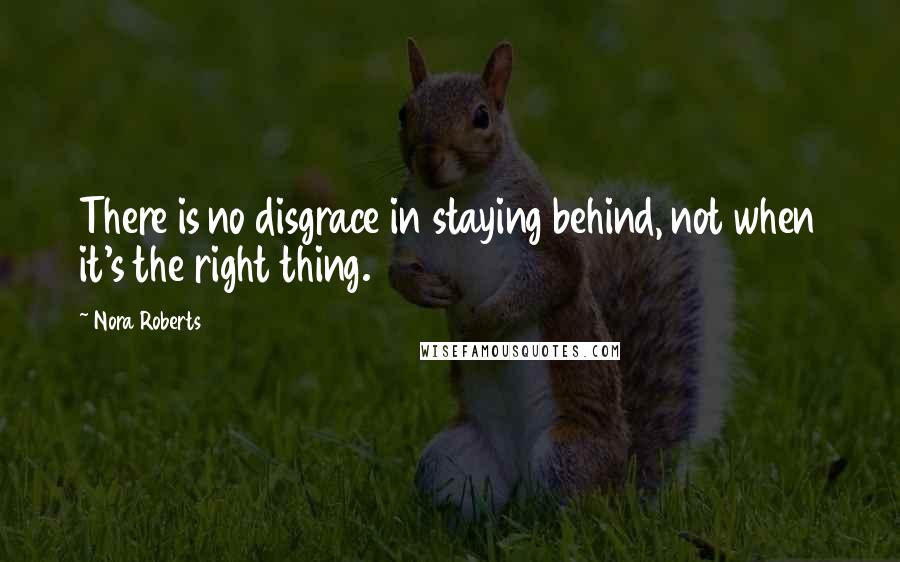 Nora Roberts Quotes: There is no disgrace in staying behind, not when it's the right thing.