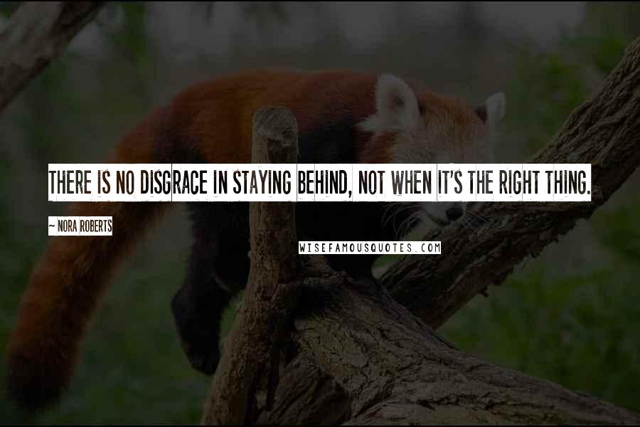 Nora Roberts Quotes: There is no disgrace in staying behind, not when it's the right thing.