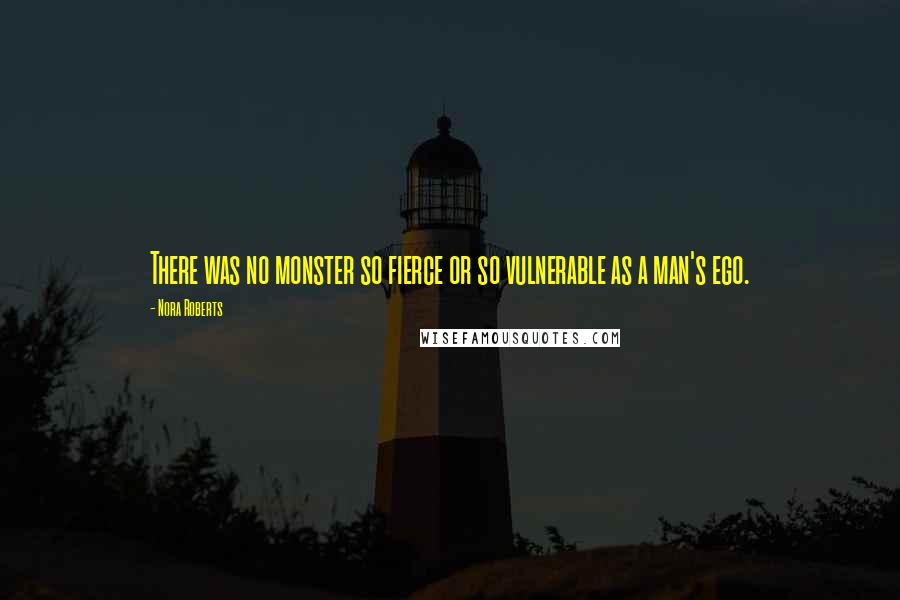 Nora Roberts Quotes: There was no monster so fierce or so vulnerable as a man's ego.