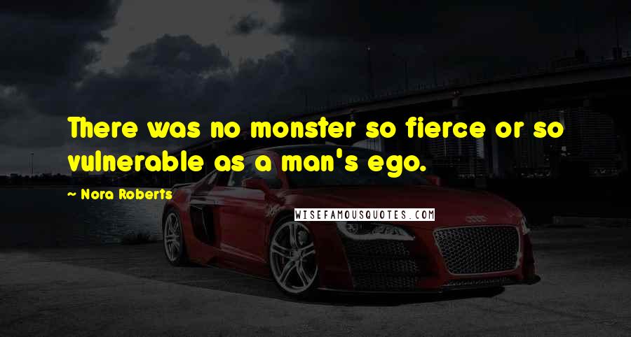 Nora Roberts Quotes: There was no monster so fierce or so vulnerable as a man's ego.