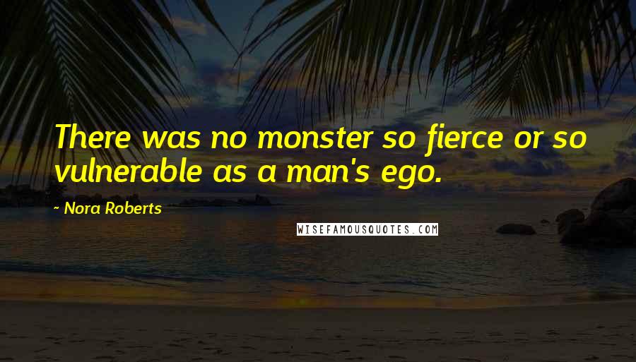 Nora Roberts Quotes: There was no monster so fierce or so vulnerable as a man's ego.