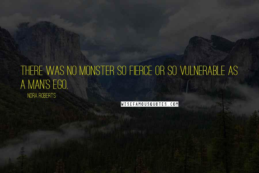 Nora Roberts Quotes: There was no monster so fierce or so vulnerable as a man's ego.