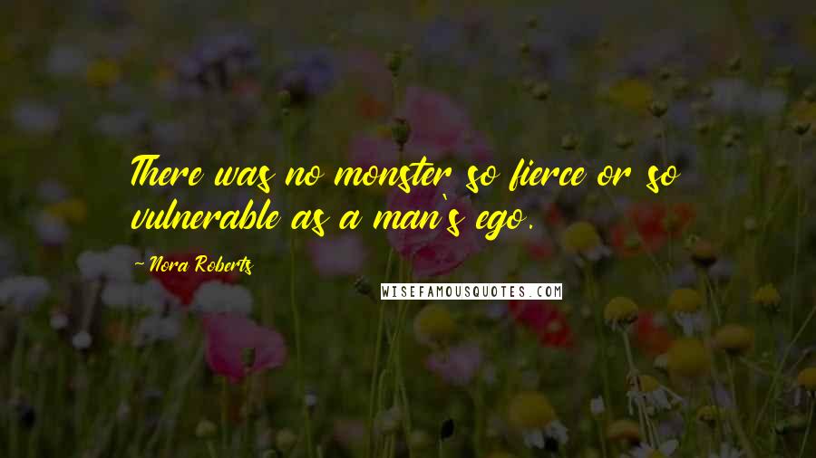 Nora Roberts Quotes: There was no monster so fierce or so vulnerable as a man's ego.