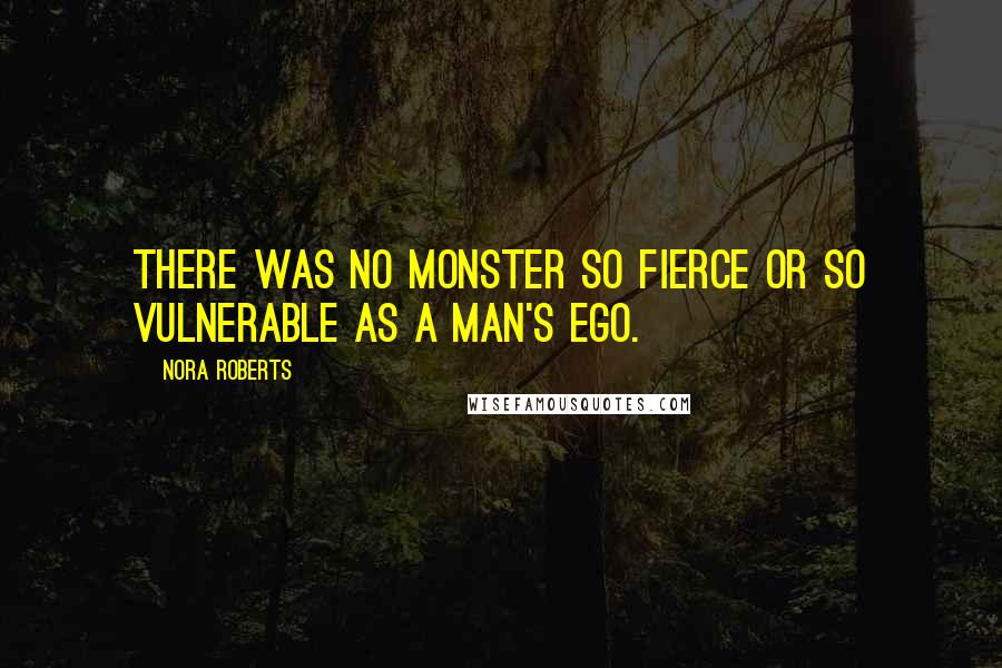 Nora Roberts Quotes: There was no monster so fierce or so vulnerable as a man's ego.