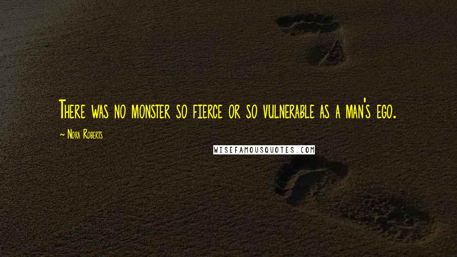 Nora Roberts Quotes: There was no monster so fierce or so vulnerable as a man's ego.