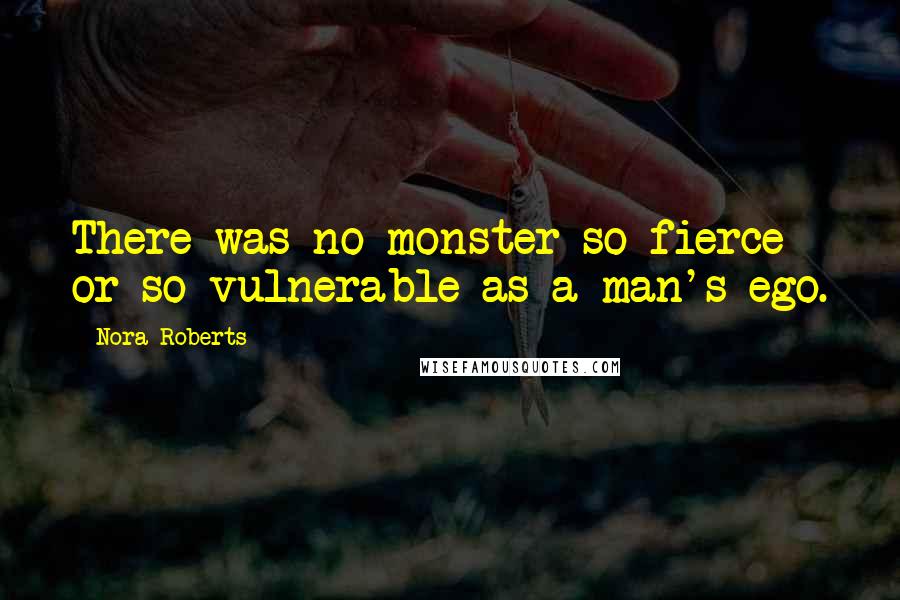 Nora Roberts Quotes: There was no monster so fierce or so vulnerable as a man's ego.