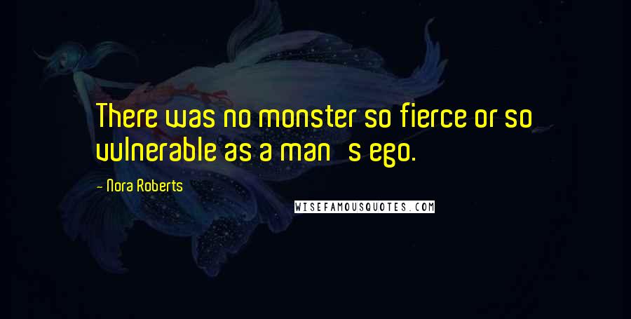 Nora Roberts Quotes: There was no monster so fierce or so vulnerable as a man's ego.