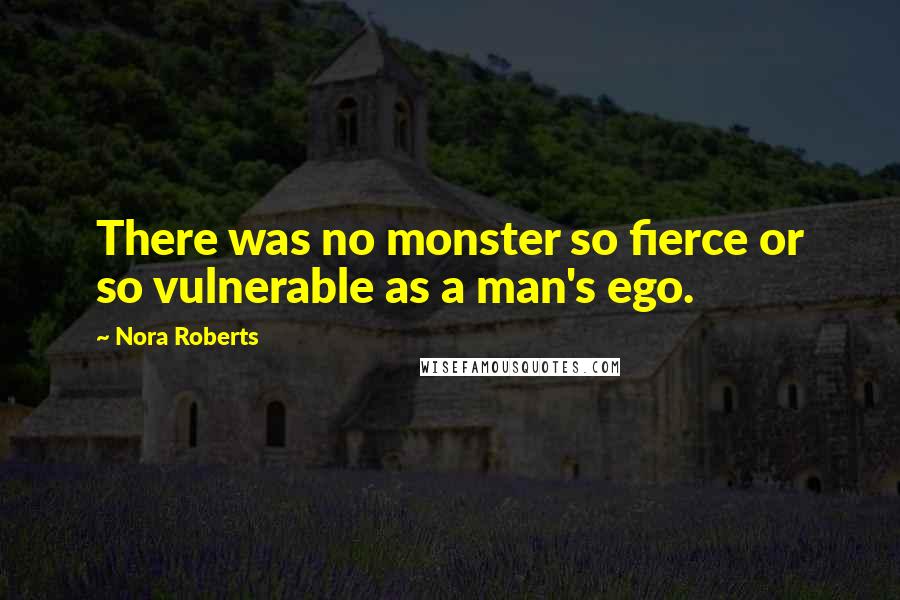 Nora Roberts Quotes: There was no monster so fierce or so vulnerable as a man's ego.