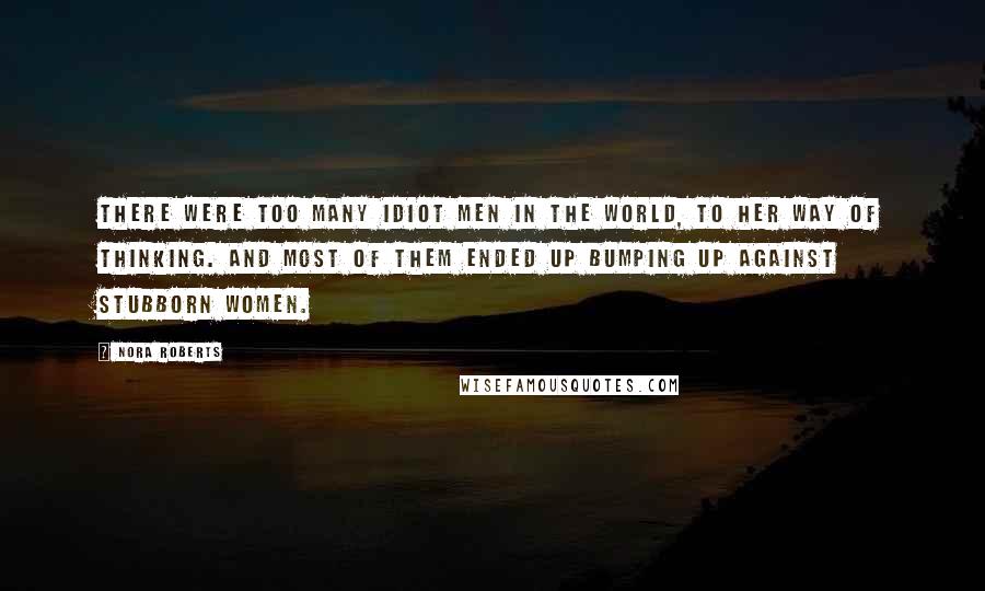 Nora Roberts Quotes: There were too many idiot men in the world, to her way of thinking. And most of them ended up bumping up against stubborn women.