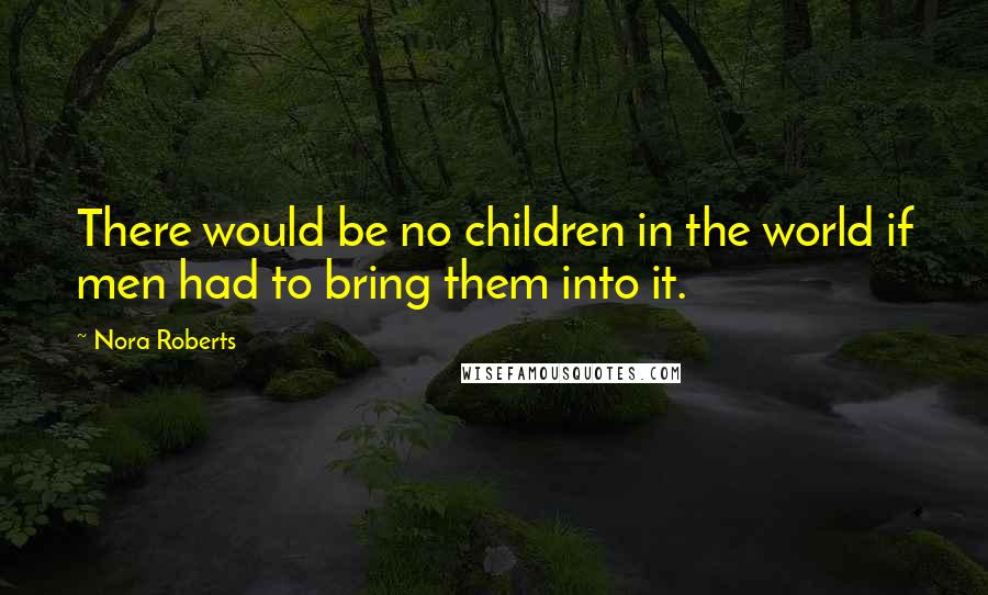 Nora Roberts Quotes: There would be no children in the world if men had to bring them into it.