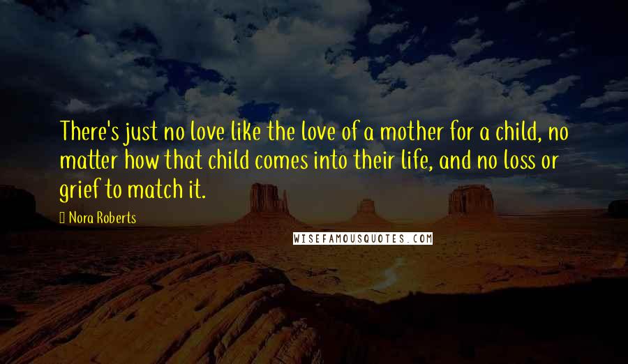 Nora Roberts Quotes: There's just no love like the love of a mother for a child, no matter how that child comes into their life, and no loss or grief to match it.