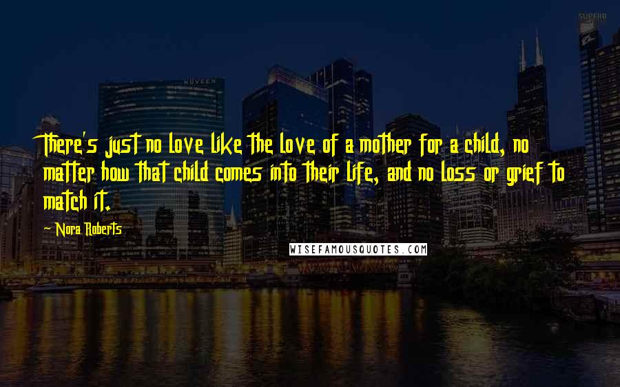 Nora Roberts Quotes: There's just no love like the love of a mother for a child, no matter how that child comes into their life, and no loss or grief to match it.