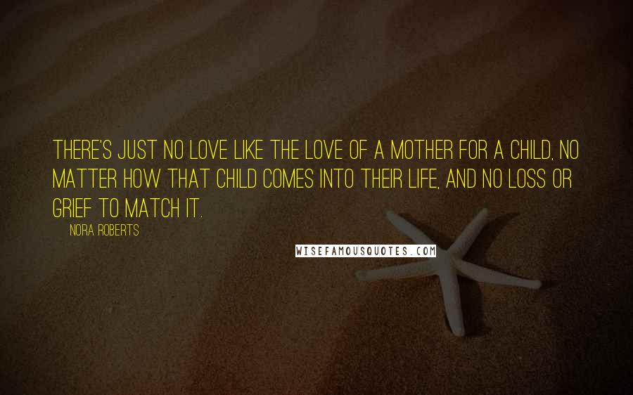 Nora Roberts Quotes: There's just no love like the love of a mother for a child, no matter how that child comes into their life, and no loss or grief to match it.