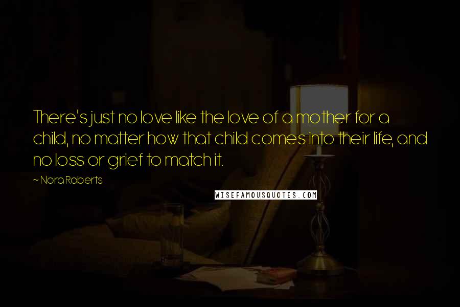 Nora Roberts Quotes: There's just no love like the love of a mother for a child, no matter how that child comes into their life, and no loss or grief to match it.