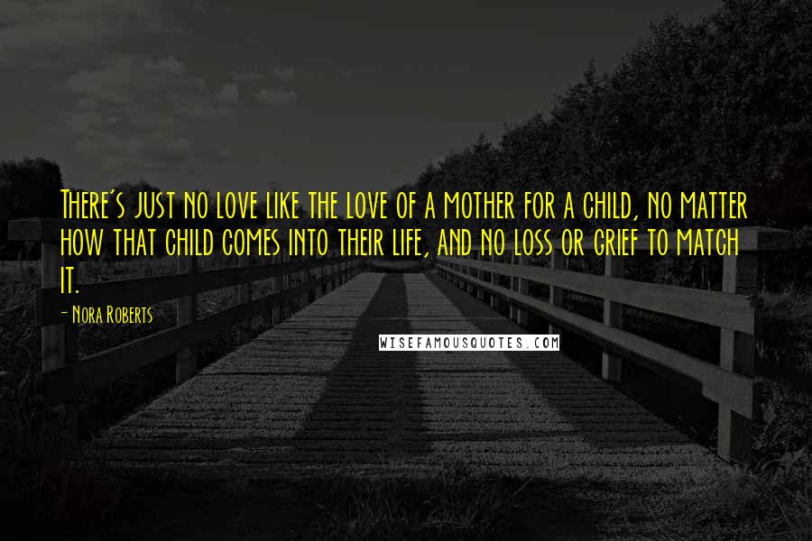 Nora Roberts Quotes: There's just no love like the love of a mother for a child, no matter how that child comes into their life, and no loss or grief to match it.